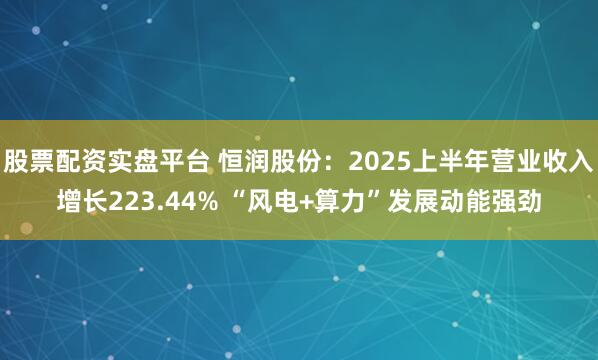 股票配资实盘平台 恒润股份:2025上半年营业收入增长223.44% “风电+算力”发展动能强劲