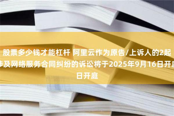股票多少钱才能杠杆 阿里云作为原告/上诉人的2起涉及网络服务合同纠纷的诉讼将于2025年9月16日开庭