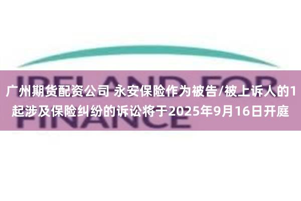 广州期货配资公司 永安保险作为被告/被上诉人的1起涉及保险纠纷的诉讼将于2025年9月16日开庭