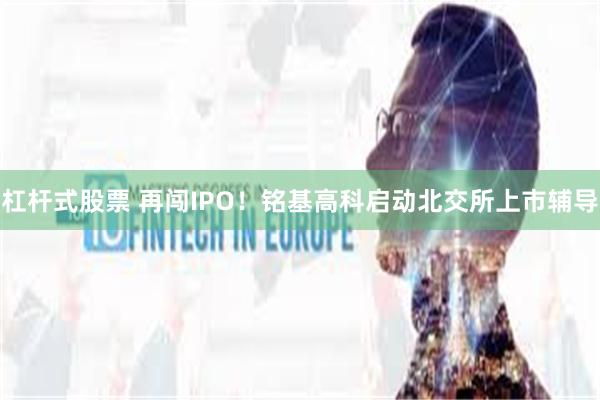 杠杆式股票 再闯IPO！铭基高科启动北交所上市辅导