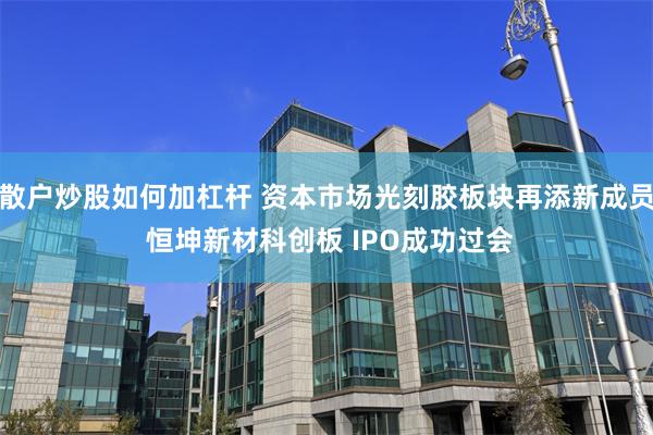散户炒股如何加杠杆 资本市场光刻胶板块再添新成员 恒坤新材科创板 IPO成功过会