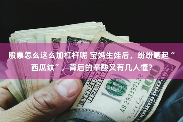 股票怎么这么加杠杆呢 宝妈生娃后，纷纷晒起“西瓜纹”，背后的辛酸又有几人懂？