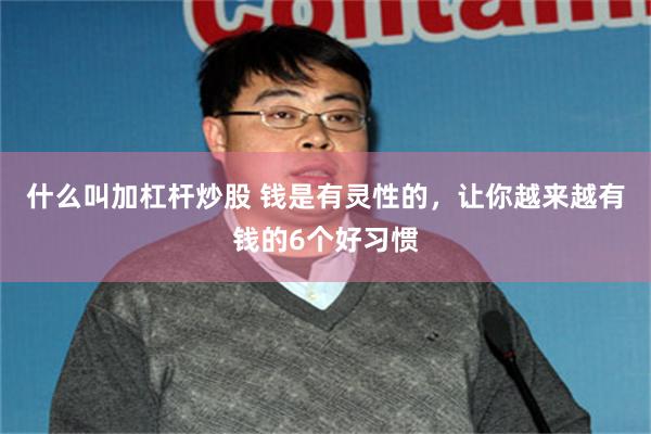 什么叫加杠杆炒股 钱是有灵性的，让你越来越有钱的6个好习惯