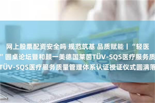 网上股票配资安全吗 规范筑基 品质赋能丨“轻医美连锁品质管控新范式”圆桌论坛暨和颜一美德国莱茵TÜV-SQS医疗服务质量管理体系认证授证仪式圆满落幕