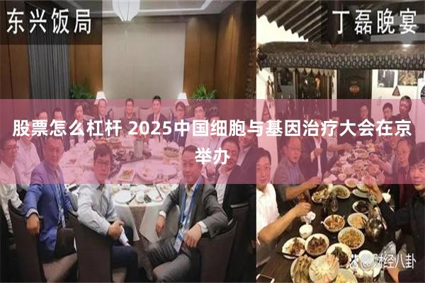 股票怎么杠杆 2025中国细胞与基因治疗大会在京举办