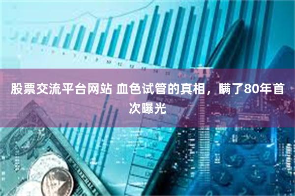 股票交流平台网站 血色试管的真相，瞒了80年首次曝光