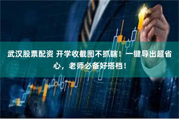 武汉股票配资 开学收截图不抓瞎！一键导出超省心，老师必备好搭档！