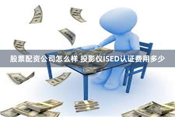 股票配资公司怎么样 投影仪ISED认证费用多少