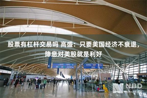 股票有杠杆交易吗 高盛：只要美国经济不衰退，降息对美股就是利好