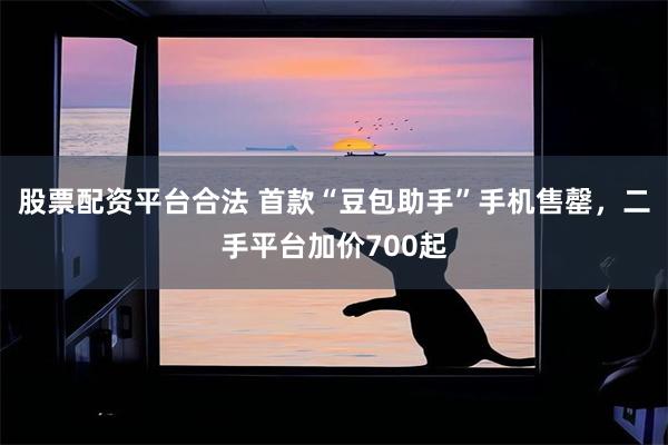 股票配资平台合法 首款“豆包助手”手机售罄，二手平台加价700起