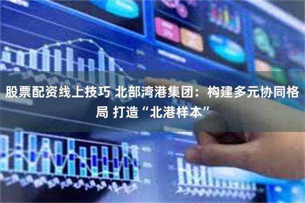 股票配资线上技巧 北部湾港集团:构建多元协同格局 打造“北港样本”