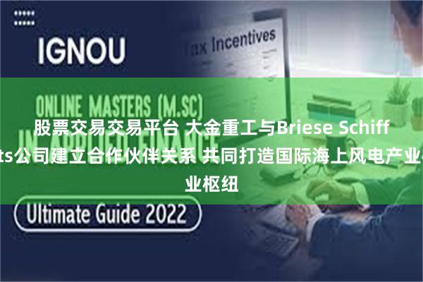 股票交易交易平台 大金重工与Briese Schiffahrts公司建立合作伙伴关系 共同打造国际海上风电产业枢纽