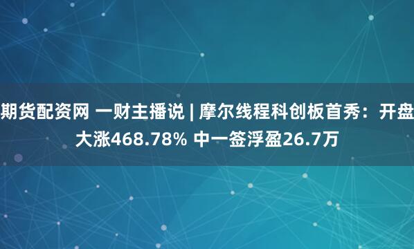 期货配资网 一财主播说 | 摩尔线程科创板首秀：开盘大涨468.78% 中一签浮盈26.7万