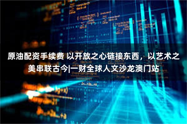 原油配资手续费 以开放之心链接东西，以艺术之美串联古今|一财全球人文沙龙澳门站