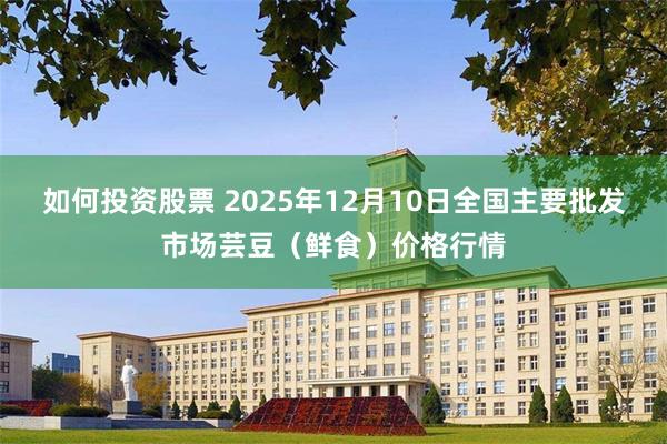 如何投资股票 2025年12月10日全国主要批发市场芸豆（鲜食）价格行情