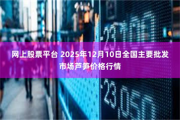 网上股票平台 2025年12月10日全国主要批发市场芦笋价格行情