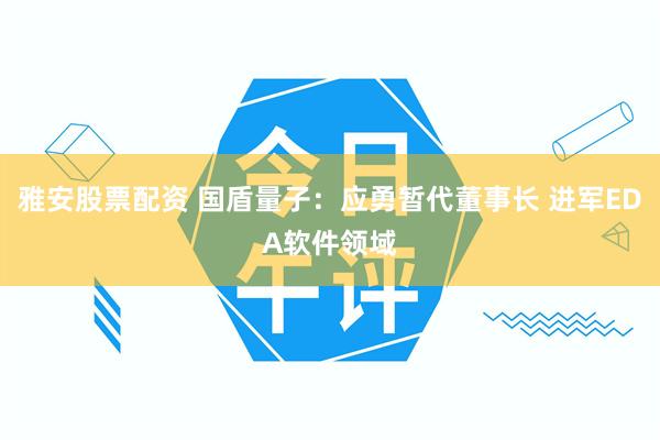 雅安股票配资 国盾量子:应勇暂代董事长 进军EDA软件领域