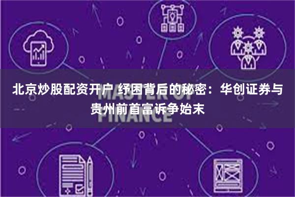 北京炒股配资开户 纾困背后的秘密：华创证券与贵州前首富诉争始末