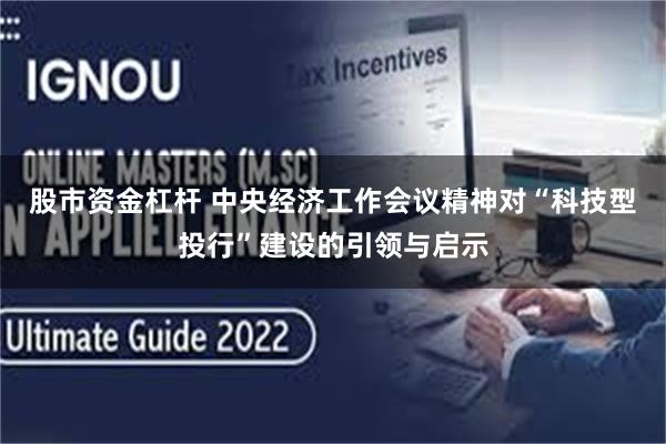 股市资金杠杆 中央经济工作会议精神对“科技型投行”建设的引领与启示