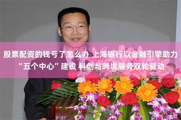 股票配资的钱亏了怎么办 上海银行以金融引擎助力“五个中心”建设 科创与跨境服务双轮驱动