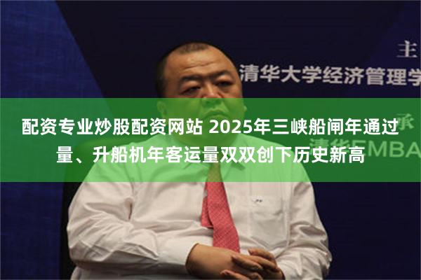 配资专业炒股配资网站 2025年三峡船闸年通过量、升船机年客运量双双创下历史新高