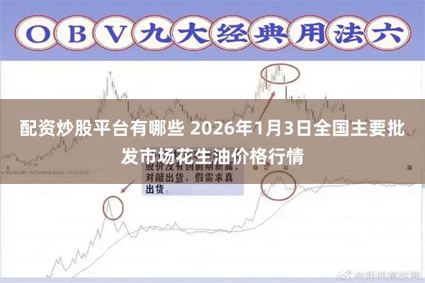 配资炒股平台有哪些 2026年1月3日全国主要批发市场花生油价格行情